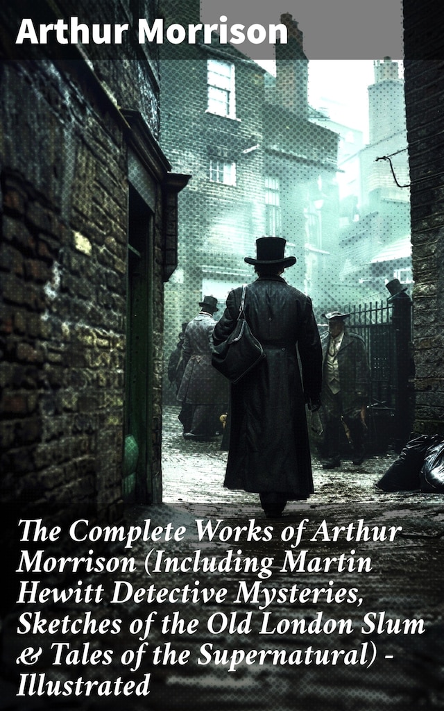 Bokomslag for The Complete Works of Arthur Morrison (Including Martin Hewitt Detective Mysteries, Sketches of the Old London Slum & Tales of the Supernatural) - Illustrated