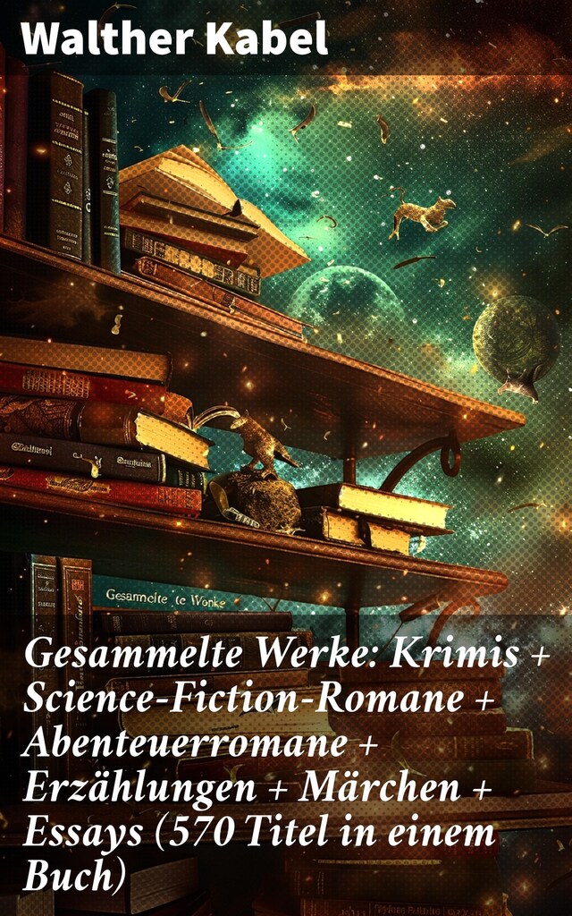 Okładka książki dla Gesammelte Werke: Krimis + Science-Fiction-Romane + Abenteuerromane + Erzählungen + Märchen + Essays (570 Titel in einem Buch)