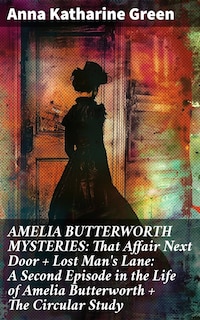 AMELIA BUTTERWORTH MYSTERIES: That Affair Next Door + Lost Man's Lane: A Second Episode in the Life of Amelia Butterworth + The Circular Study