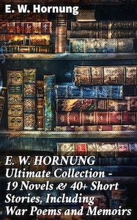 E. W. HORNUNG Ultimate Collection – 19 Novels & 40+ Short Stories, Including War Poems and Memoirs