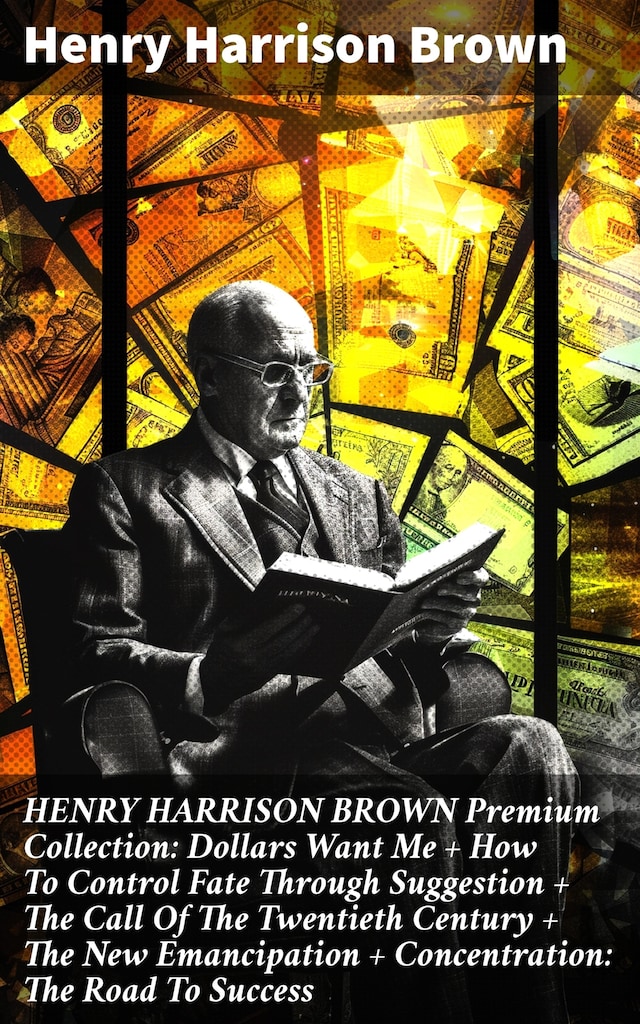 Buchcover für HENRY HARRISON BROWN Premium Collection: Dollars Want Me + How To Control Fate Through Suggestion + The Call Of The Twentieth Century + The New Emancipation + Concentration: The Road To Success