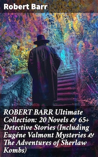 ROBERT BARR Ultimate Collection: 20 Novels & 65+ Detective Stories (Including Eugéne Valmont Mysteries & The Adventures of Sherlaw Kombs)