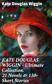 KATE DOUGLAS WIGGIN – Ultimate Collection: 21 Novels & 130+ Short Stories