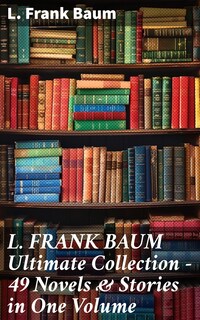 L. FRANK BAUM Ultimate Collection - 49 Novels & Stories in One Volume