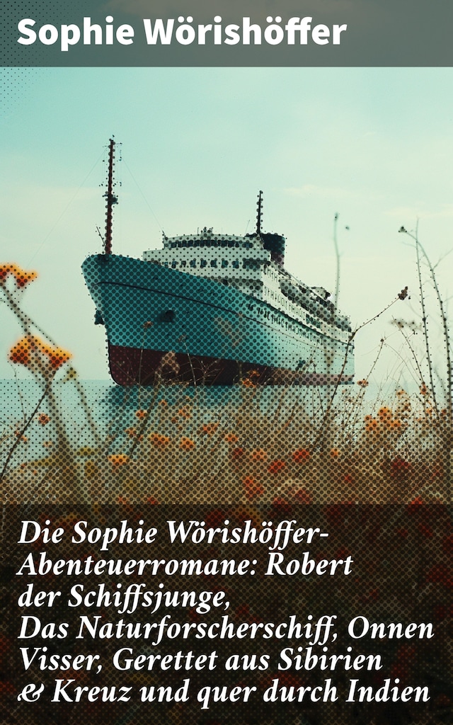 Book cover for Die Sophie Wörishöffer-Abenteuerromane: Robert der Schiffsjunge, Das Naturforscherschiff, Onnen Visser, Gerettet aus Sibirien & Kreuz und quer durch Indien