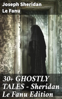 30+ GHOSTLY TALES - Sheridan Le Fanu Edition