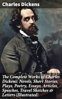 The Complete Works of Charles Dickens: Novels, Short Stories, Plays, Poetry, Essays, Articles, Speeches, Travel Sketches & Letters (Illustrated)