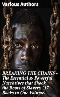 BREAKING THE CHAINS – The Essential & Powerful Narratives that Shook the Roots of Slavery (17 Books in One Volume)