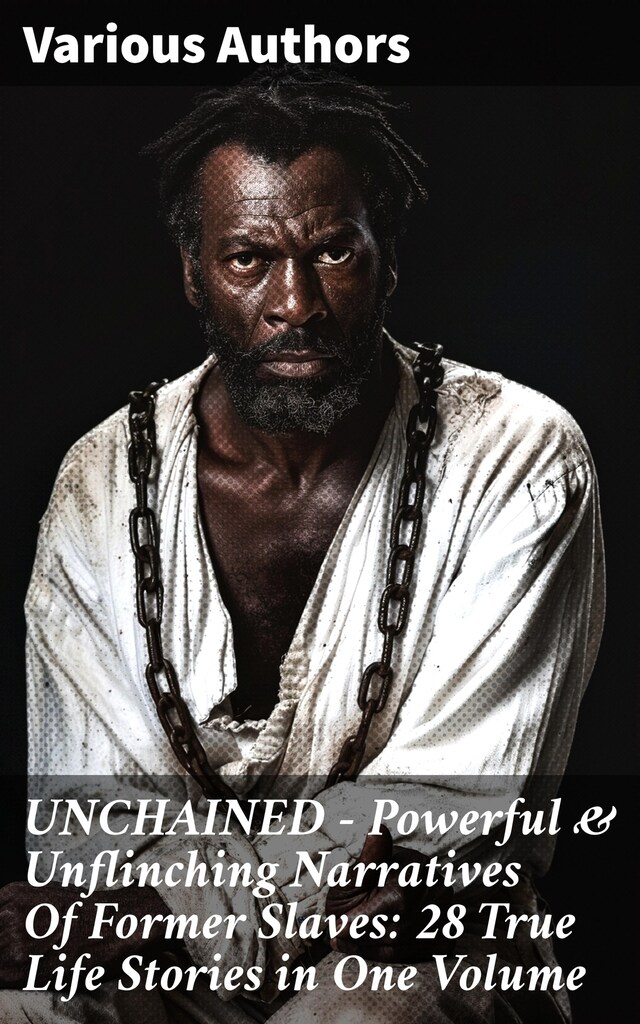 Boekomslag van UNCHAINED - Powerful & Unflinching Narratives Of Former Slaves: 28 True Life Stories in One Volume