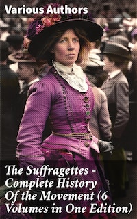 The Suffragettes – Complete History Of the Movement (6 Volumes in One Edition)