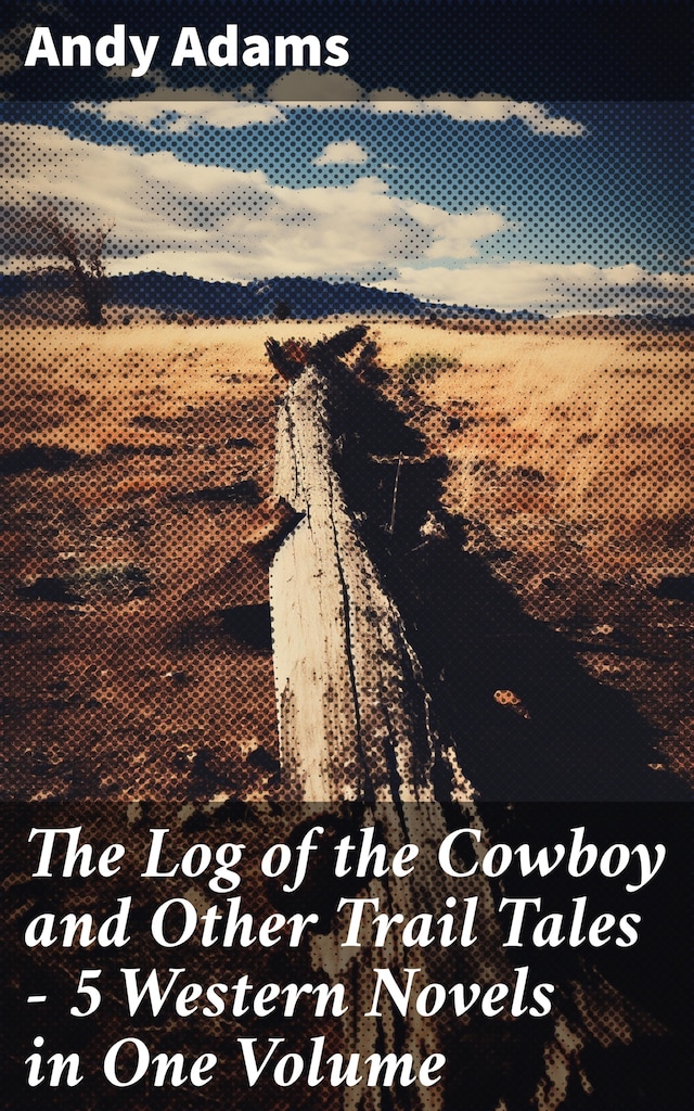The Log of the Cowboy and Other Trail Tales – 5 Western Novels in One Volume