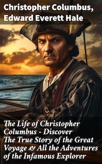 The Life of Christopher Columbus – Discover The True Story of the Great Voyage & All the Adventures of the Infamous Explorer