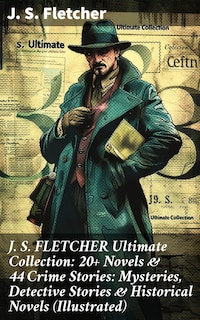 J. S. FLETCHER Ultimate Collection: 20+ Novels & 44 Crime Stories: Mysteries, Detective Stories & Historical Novels (Illustrated)