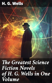 The Greatest Science Fiction Novels of H. G. Wells in One Volume
