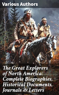 The Great Explorers of North America: Complete Biographies, Historical Documents, Journals & Letters