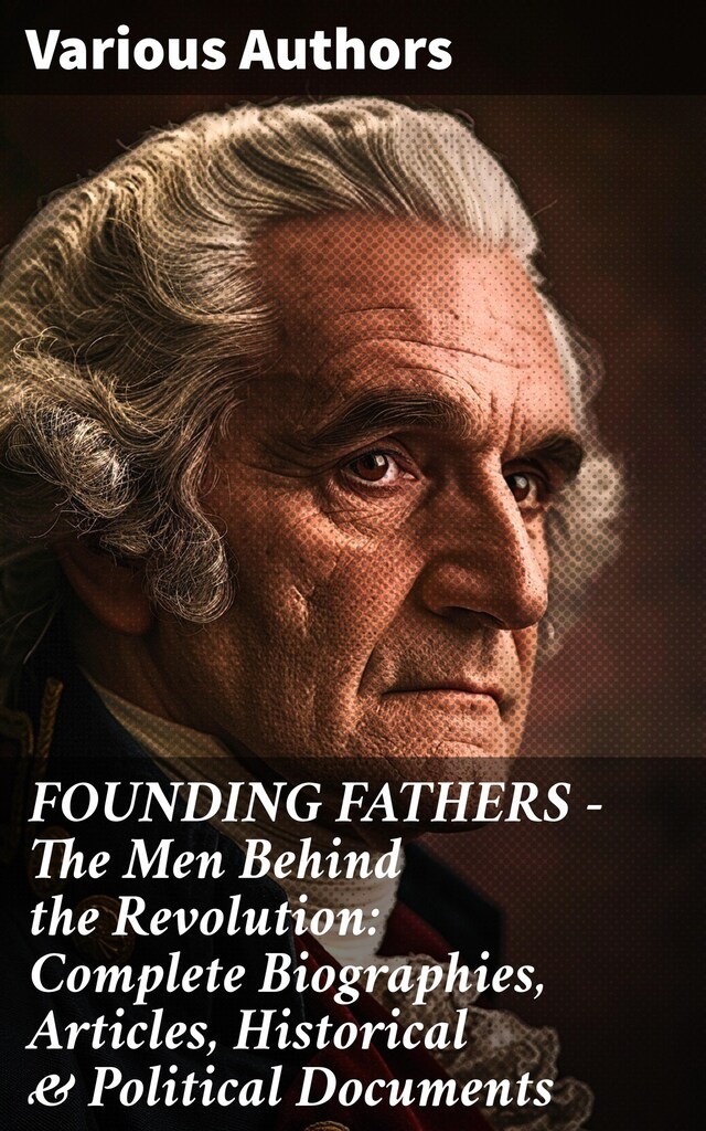 Portada de libro para FOUNDING FATHERS – The Men Behind the Revolution: Complete Biographies, Articles, Historical & Political Documents