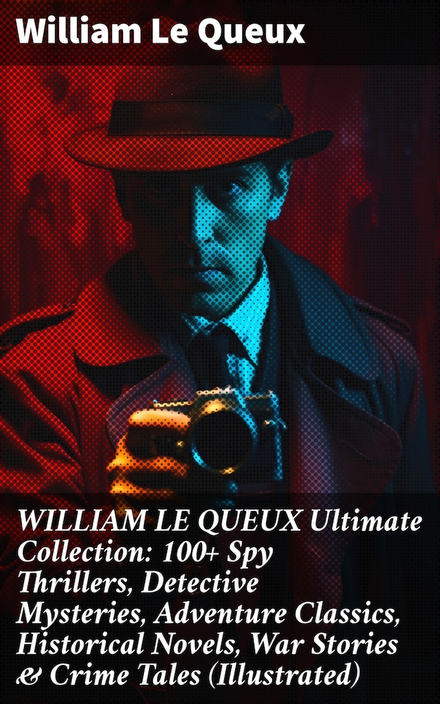 Book cover for WILLIAM LE QUEUX Ultimate Collection: 100+ Spy Thrillers, Detective Mysteries, Adventure Classics, Historical Novels, War Stories & Crime Tales (Illustrated)