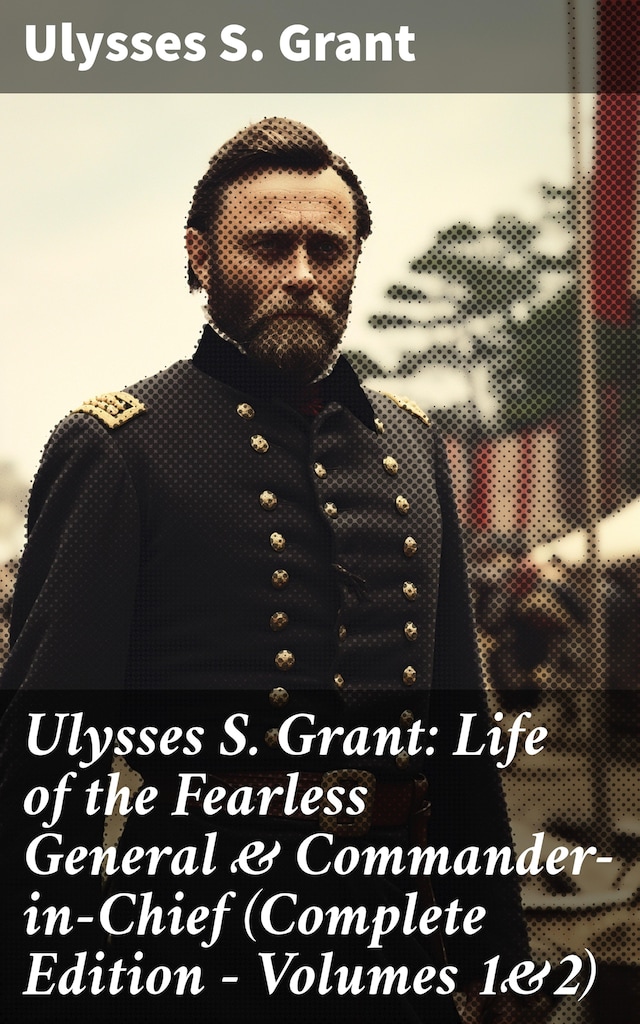 Book cover for Ulysses S. Grant: Life of the Fearless General & Commander-in-Chief (Complete Edition - Volumes 1&2)