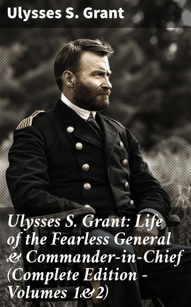 Book cover for Ulysses S. Grant: Life of the Fearless General & Commander-in-Chief (Complete Edition - Volumes 1&2)