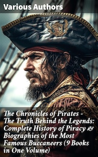 The Chronicles of Pirates – The Truth Behind the Legends: Complete History of Piracy & Biographies of the Most Famous Buccaneers (9 Books in One Volume)
