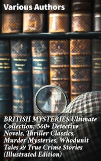 BRITISH MYSTERIES Ultimate Collection: 560+ Detective Novels, Thriller Classics, Murder Mysteries, Whodunit Tales & True Crime Stories (Illustrated Edition)