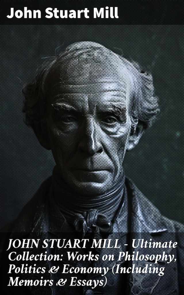 Book cover for JOHN STUART MILL - Ultimate Collection: Works on Philosophy, Politics & Economy (Including Memoirs & Essays)