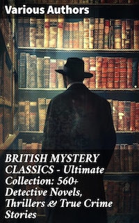 BRITISH MYSTERY CLASSICS - Ultimate Collection: 560+ Detective Novels, Thrillers & True Crime Stories