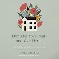 Declutter Your Heart and Your Home