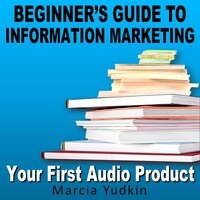 Beginner's Guide to Information Marketing - Your First Audio Product (Unabridged)
