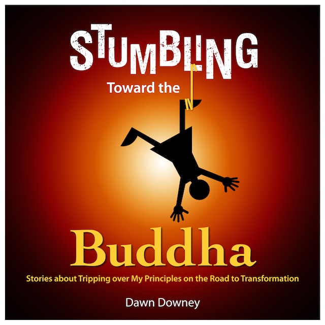 Stumbling Toward the Buddha: Stories about Tripping over My Principles on the Road to Transformation
