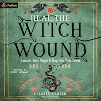 Heal the Witch Wound: Reclaim Your Magic and Step Into Your Power