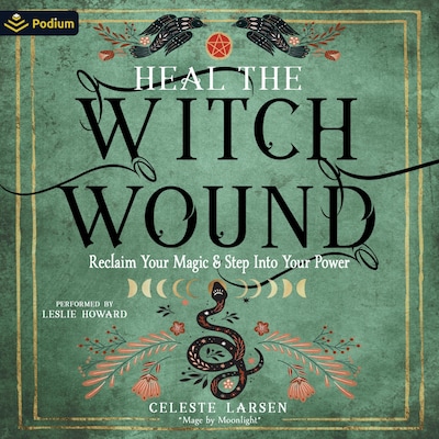 Heal the Witch Wound: Reclaim Your Magic and Step Into Your Power