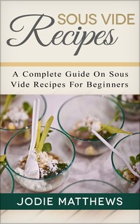 Sous Vide Recipes: A Complete Guide On Sous Vide Recipes For Beginners