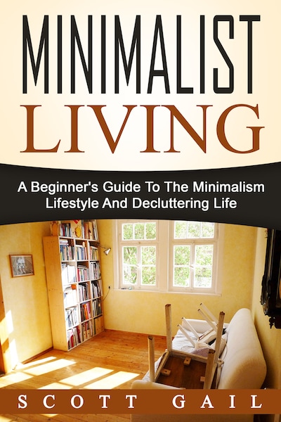 Minimalist Living: A Beginner's Guide To The Minimalism Lifestyle And Decluttering Life