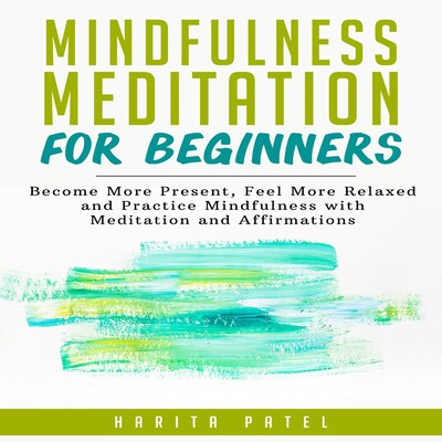 Mindfulness Meditation for Beginners: Become More Present, Feel More Relaxed and Practice Mindfulness with Meditations and Affirmations
