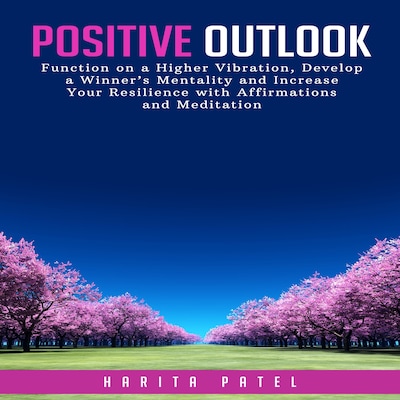 Positive Outlook: Function on a Higher Vibration, Develop a Winner’s Mentality and Increase Your Resilience with Affirmations and Meditation
