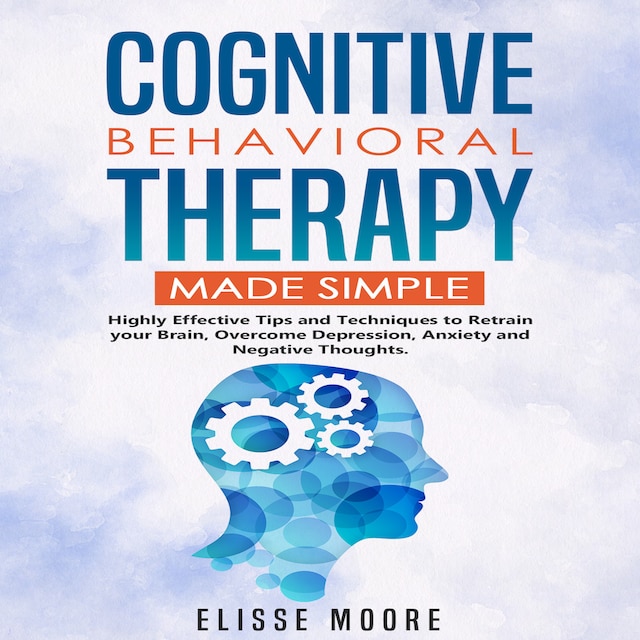 Book cover for Cognitive Behavioral Therapy Made Simple : Highly Effective Tips and Techniques to Retrain your Brain, Overcome Depression, Anxiety and Negative Thoughts.