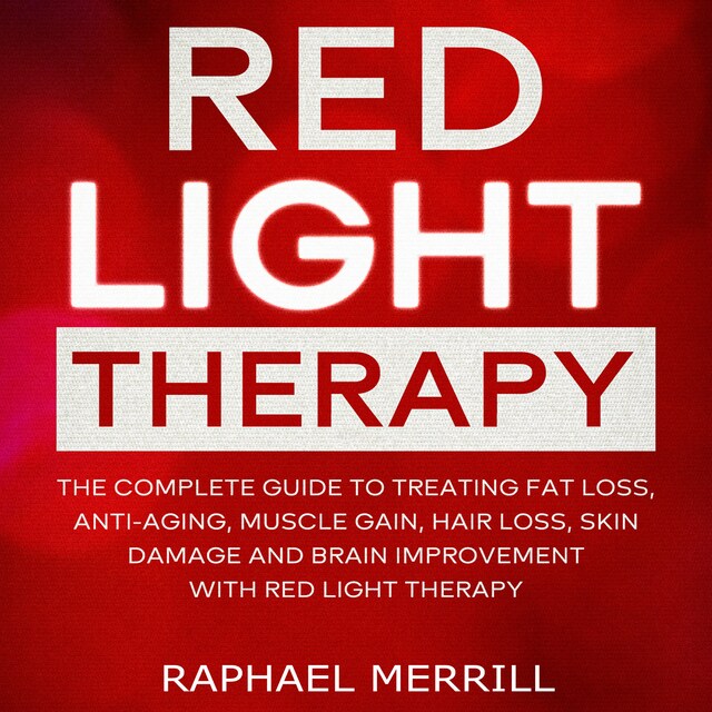 Couverture de livre pour RED LIGHT THERAPY: The Complete Guide to Treating Fat Loss, Anti-Aging, Muscle Gain, Hair Loss, Skin Damage and Brain Improvement With Red Light Therapy