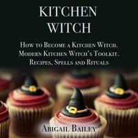 Kitchen Witch: How to Become a Kitchen Witch.Modern Kitchen Witch's Toolkit.Recipes, Spells and Rituals.