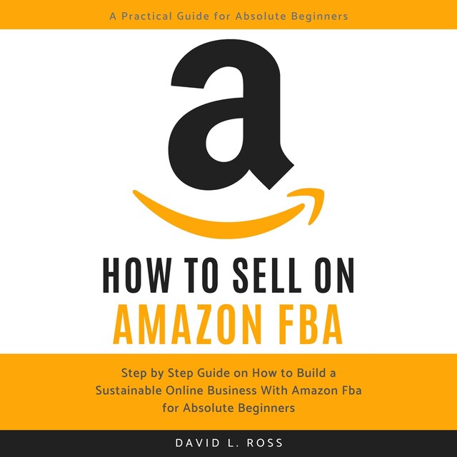 Okładka książki dla How to Sell on Amazon FBA: Step by Step Guide on How to Build a Sustainable Online Business With Amazon FBA for Absolute Beginners