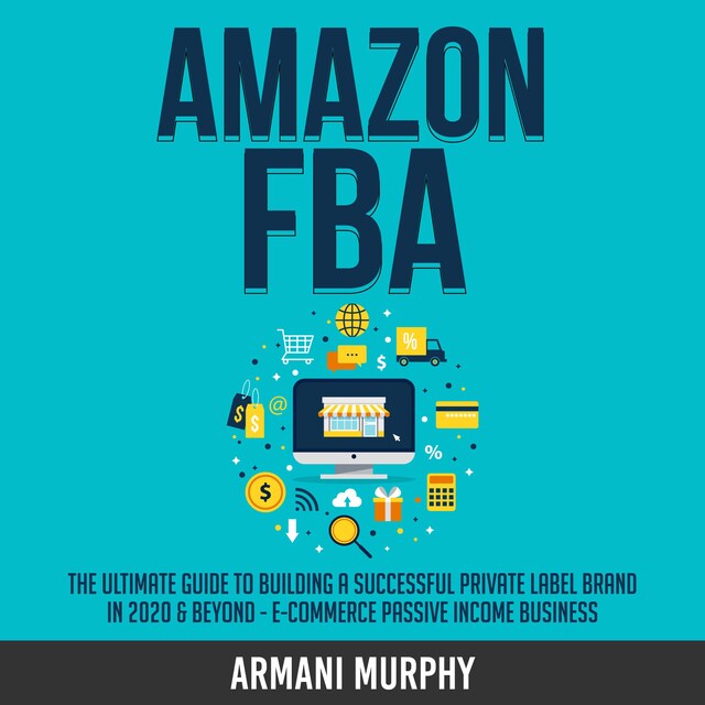 Couverture de livre pour Amazon FBA: The Ultimate Guide to Building a Successful Private Label Brand in 2020 & Beyond - E-Commerce Passive Income Business