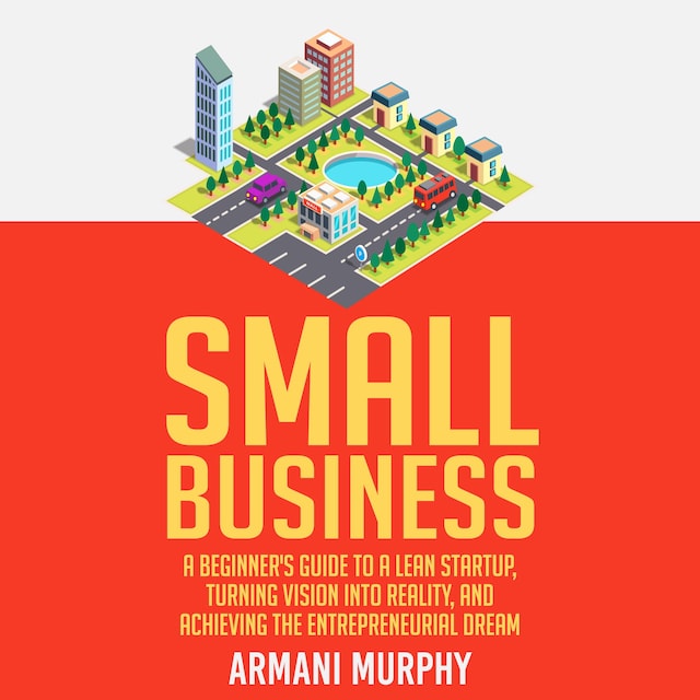 Book cover for Small Business: A Beginner's Guide to A Lean Startup, Turning Vision Into Reality, and Achieving the Entrepreneurial Dream