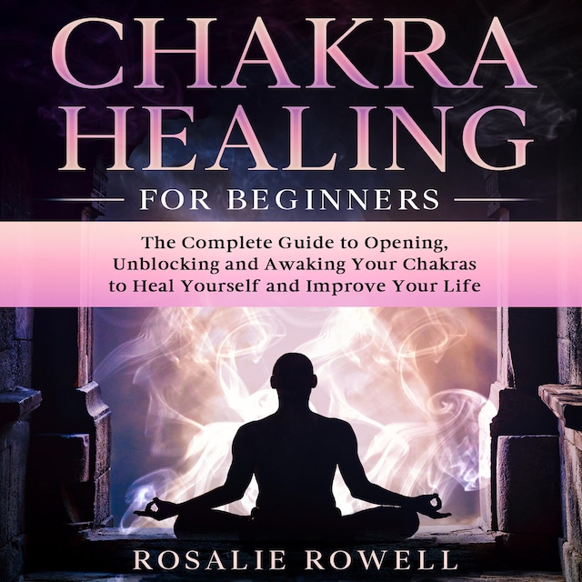 Copertina del libro per Chakra Healing for Beginners: The Complete Guide to Opening, Unblocking and Awaking Your Chakras to Heal Yourself and Improve Your Life