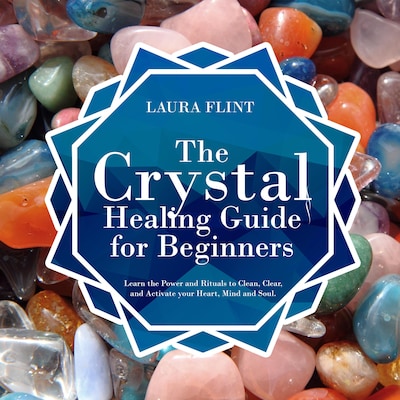 The Crystal Healing Guide for Beginners: Learn the Power and Rituals to Clean, Clear, and Activate Your Heart, Mind, and Soul