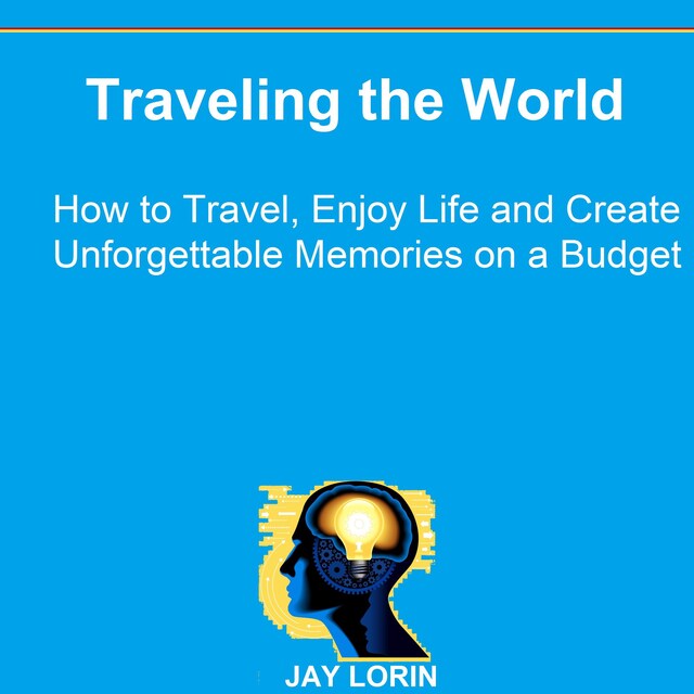 Traveling the World: How to Travel, Enjoy Life and Create Unforgettable Memories on a Budget