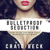 Bulletproof Seduction: How to Be the Man That Women Really Want