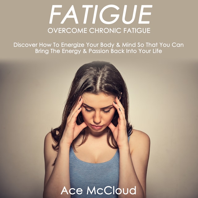 Book cover for Fatigue: Overcome Chronic Fatigue: Discover How To Energize Your Body & Mind So That You Can Bring The Energy & Passion Back Into Your Life