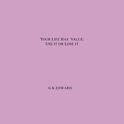 YOUR LIFE HAS VALUE:USE IT OR LOSE IT. HOW TO REALIZE YOUR LIFE'S VALUE AND FULFIL YOUR FULL POTENTIAL