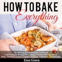 How to Bake Everything: The Baking Secret Recipes Cookbook. Learn to Bake Bread, Pork Chops, Chicken Breasts, Meat, Ham, Potatoes, Cakes, Cookies, Muffins, Cupcakes, Cheesecakes