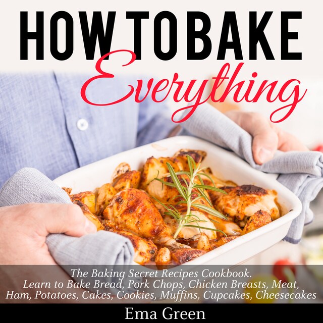 Book cover for How to Bake Everything: The Baking Secret Recipes Cookbook. Learn to Bake Bread, Pork Chops, Chicken Breasts, Meat, Ham, Potatoes, Cakes, Cookies, Muffins, Cupcakes, Cheesecakes